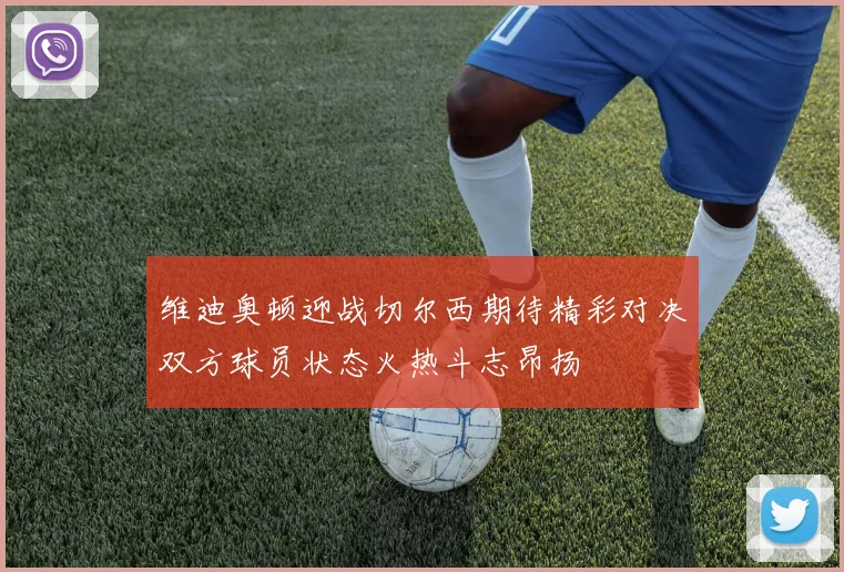 维迪奥顿迎战切尔西期待精彩对决双方球员状态火热斗志昂扬